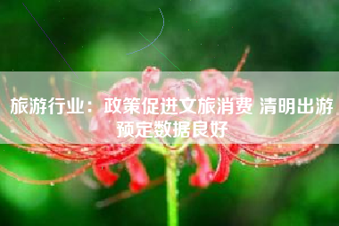 旅游行业：政策促进文旅消费 清明出游预定数据良好