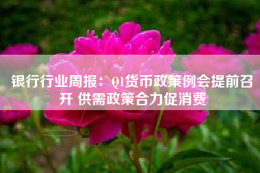 银行行业周报：Q1货币政策例会提前召开 供需政策合力促消费