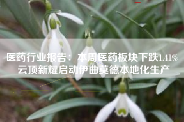 医药行业报告：本周医药板块下跌1.41% 云顶新耀启动伊曲莫德本地化生产