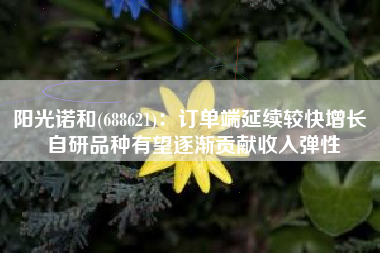 阳光诺和(688621)：订单端延续较快增长 自研品种有望逐渐贡献收入弹性