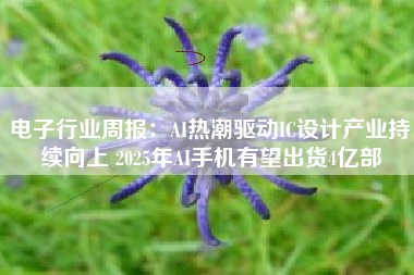 电子行业周报：AI热潮驱动IC设计产业持续向上 2025年AI手机有望出货4亿部