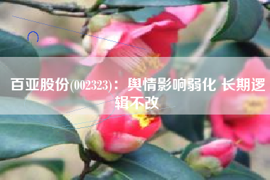百亚股份(002323)：舆情影响弱化 长期逻辑不改
