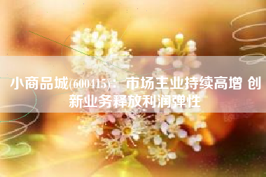 小商品城(600415)：市场主业持续高增 创新业务释放利润弹性