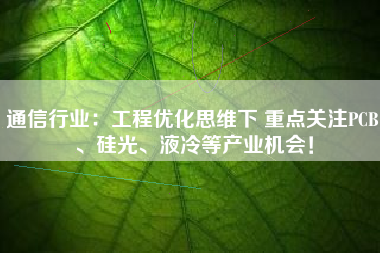 通信行业：工程优化思维下 重点关注PCB、硅光、液冷等产业机会！