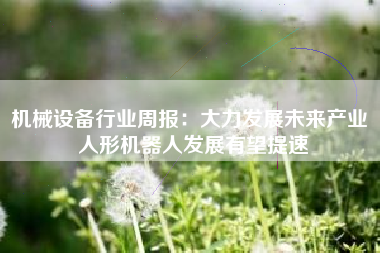 机械设备行业周报：大力发展未来产业 人形机器人发展有望提速