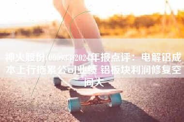 神火股份(000933)2024年报点评：电解铝成本上行拖累公司业绩 铝板块利润修复空间大