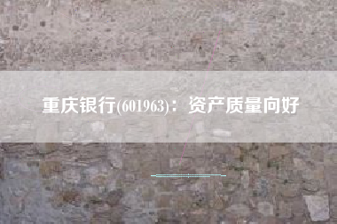 重庆银行(601963)：资产质量向好