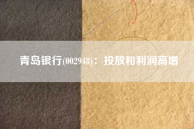 青岛银行(002948)：投放和利润高增