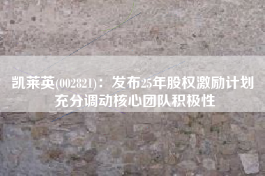 凯莱英(002821)：发布25年股权激励计划 充分调动核心团队积极性
