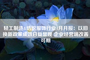 轻工制造&纺织服饰行业4月月报：以旧换新政策成效日益显现 企业经营端改善可期