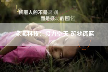 深海科技：接力空天 筑梦深蓝