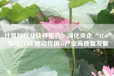 计算机行业快评报告：深化央企“AI+”专项行动 推动我国AI产业高质量发展