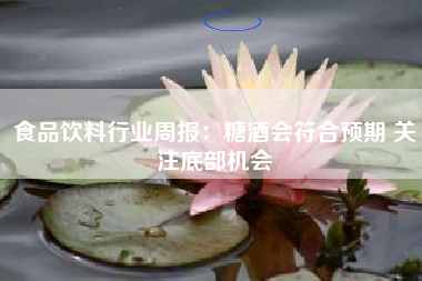 食品饮料行业周报：糖酒会符合预期 关注底部机会