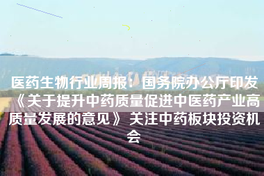 医药生物行业周报：国务院办公厅印发《关于提升中药质量促进中医药产业高质量发展的意见》 关注中药板块投资机会