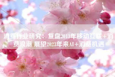 消费行业研究：复盘2013年移动互联+消费浪潮 展望2023年来AI+消费机遇