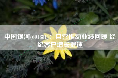 中国银河(601881)：自营推动业绩回暖 经纪客户增长提速