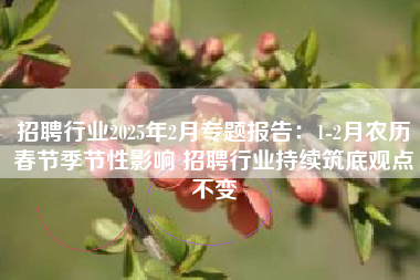 招聘行业2025年2月专题报告：1-2月农历春节季节性影响 招聘行业持续筑底观点不变