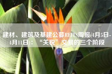 建材、建筑及基建公募REITS周报(4月5日-4月11日)：“关税”交易的三个阶段