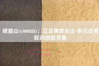 峨眉山A(000888)：立足佛教名山 多元业务联动创新发展