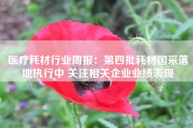医疗耗材行业周报：第四批耗材国采落地执行中 关注相关企业业绩表现