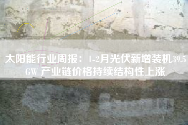 太阳能行业周报：1-2月光伏新增装机39.5GW 产业链价格持续结构性上涨