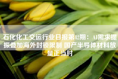 石化化工交运行业日报第42期：AI需求提振叠加海外封锁限制 国产半导体材料放量正当时