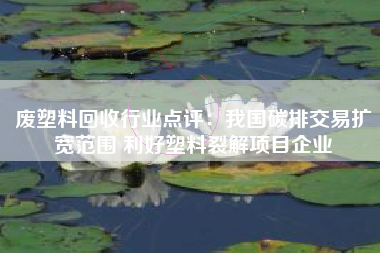 废塑料回收行业点评：我国碳排交易扩宽范围 利好塑料裂解项目企业