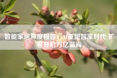 智能家居深度报告：AI重塑智家时代 扩容开启万亿蓝海