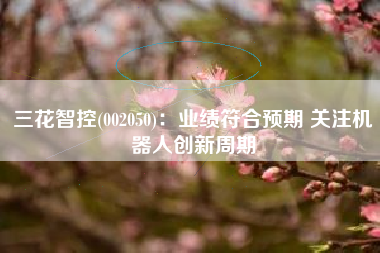 三花智控(002050)：业绩符合预期 关注机器人创新周期