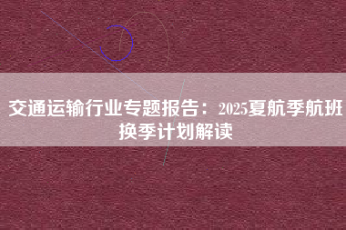 交通运输行业专题报告：2025夏航季航班换季计划解读