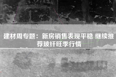 建材周专题：新房销售表现平稳 继续推荐玻纤旺季行情