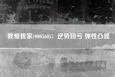我爱我家(000560)：逆势扭亏 弹性凸显