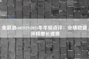 金徽酒(603919)2024年年报点评：业绩稳健 深耕增长提质