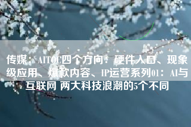 传媒：AITOC四个方向：硬件入口、现象级应用、爆款内容、IP运营系列01：AI与互联网 两大科技浪潮的5个不同