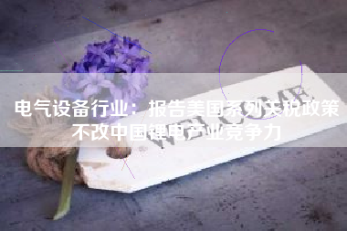 电气设备行业：报告美国系列关税政策不改中国锂电产业竞争力