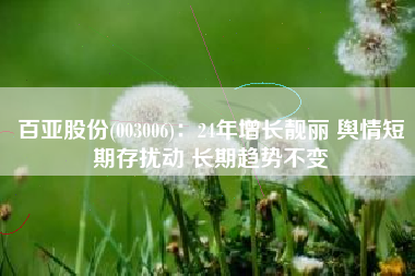 百亚股份(003006)：24年增长靓丽 舆情短期存扰动 长期趋势不变