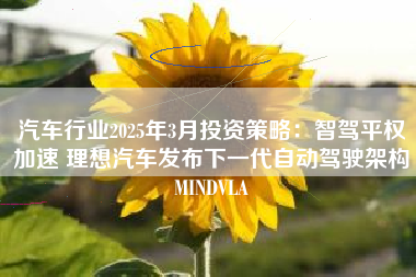 汽车行业2025年3月投资策略：智驾平权加速 理想汽车发布下一代自动驾驶架构MINDVLA
