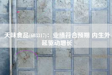 天味食品(603317)：业绩符合预期 内生外延驱动增长