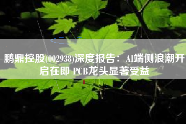 鹏鼎控股(002938)深度报告：AI端侧浪潮开启在即 PCB龙头显著受益