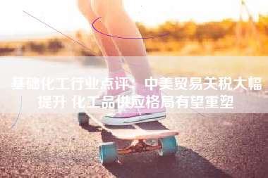 基础化工行业点评：中美贸易关税大幅提升 化工品供应格局有望重塑