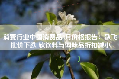 消费行业中国消费品3月价格报告：散飞批价下跌 软饮料与调味品折扣减小