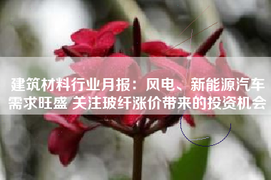 建筑材料行业月报：风电、新能源汽车需求旺盛 关注玻纤涨价带来的投资机会