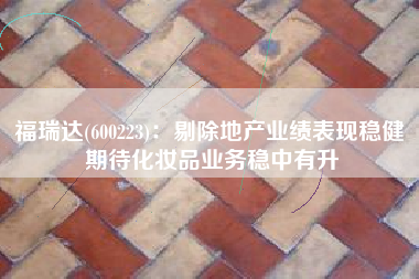 福瑞达(600223)：剔除地产业绩表现稳健 期待化妆品业务稳中有升