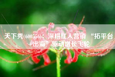 天下秀(600556)：深耕红人营销 “拓平台+出海”驱动增长飞轮