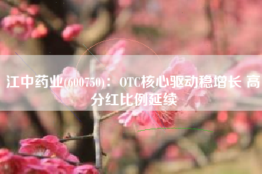 江中药业(600750)：OTC核心驱动稳增长 高分红比例延续