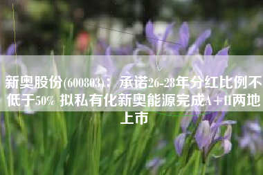 新奥股份(600803)：承诺26-28年分红比例不低于50% 拟私有化新奥能源完成A+H两地上市