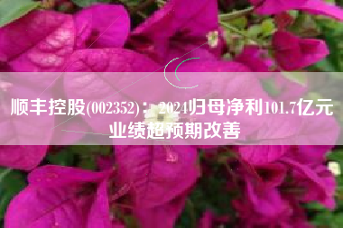 顺丰控股(002352)：2024归母净利101.7亿元 业绩超预期改善