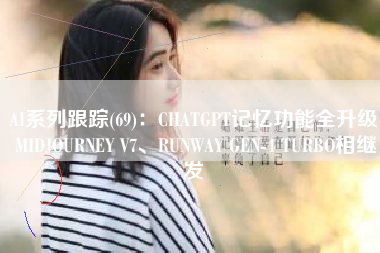 AI系列跟踪(69)：CHATGPT记忆功能全升级 MIDJOURNEY V7、RUNWAY GEN-4 TURBO相继发