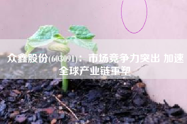 众鑫股份(603091)：市场竞争力突出 加速全球产业链重塑