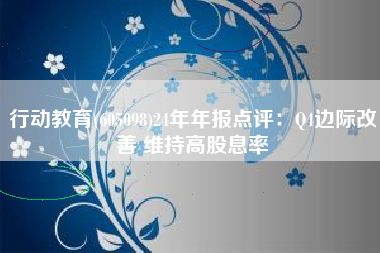 行动教育(605098)24年年报点评：Q4边际改善 维持高股息率